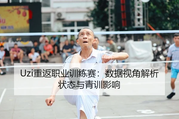 Uzi重返职业训练赛：数据视角解析状态与青训影响