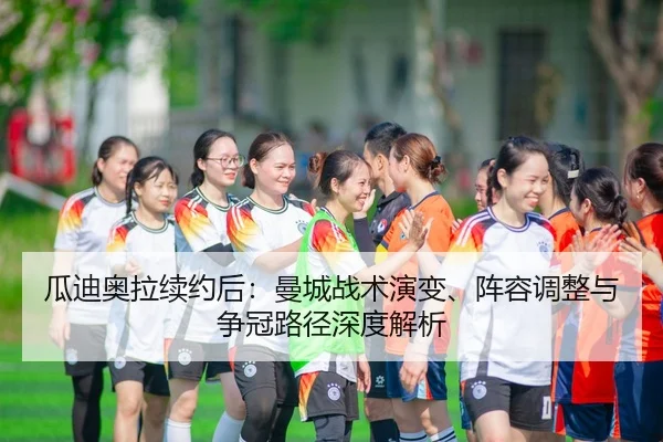 瓜迪奥拉续约后：曼城战术演变、阵容调整与争冠路径深度解析
