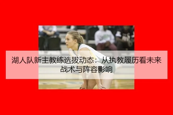 湖人队新主教练选拔动态：从执教履历看未来战术与阵容影响